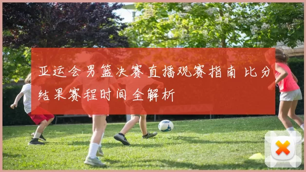 亚运会男篮决赛直播观赛指南 比分结果赛程时间全解析