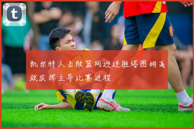 凯尔特人击败篮网迎连胜塔图姆高效发挥主导比赛进程