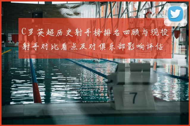 C罗英超历史射手榜排名回顾与现役射手对比看点及对俱乐部影响评估