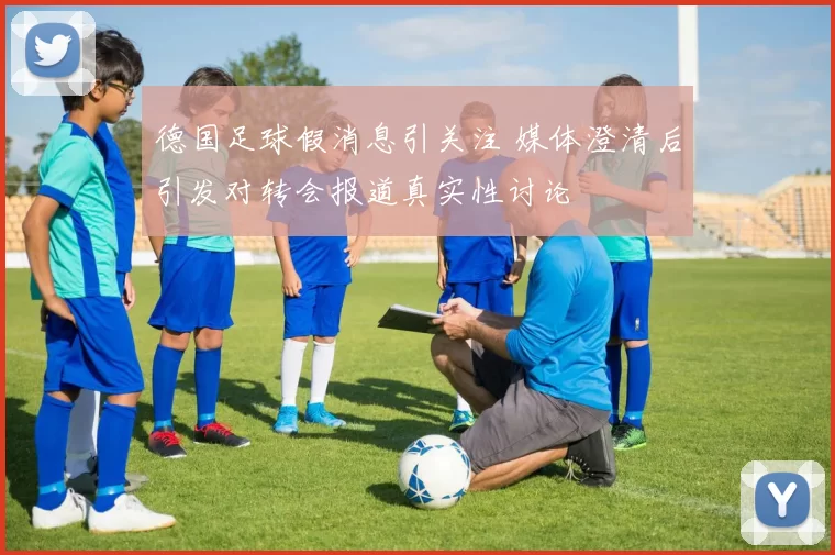 德国足球假消息引关注 媒体澄清后引发对转会报道真实性讨论
