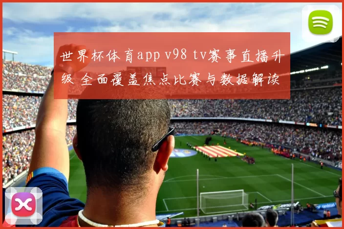 世界杯体育app v98 tv赛事直播升级 全面覆盖焦点比赛与数据解读