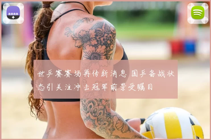 世乒赛赛场再传新消息 国乒备战状态引关注冲击冠军前景受瞩目