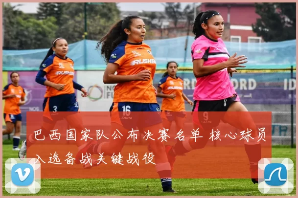 巴西国家队公布决赛名单 核心球员入选备战关键战役