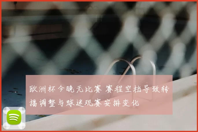 欧洲杯今晚无比赛 赛程空档导致转播调整与球迷观赛安排变化