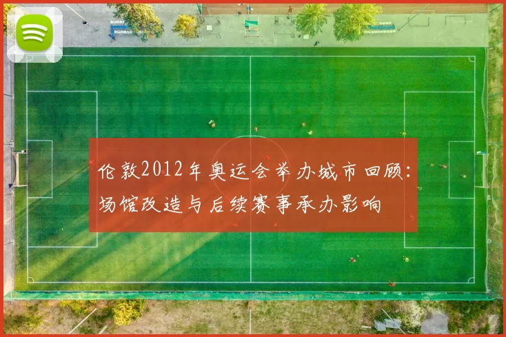 伦敦2012年奥运会举办城市回顾：场馆改造与后续赛事承办影响