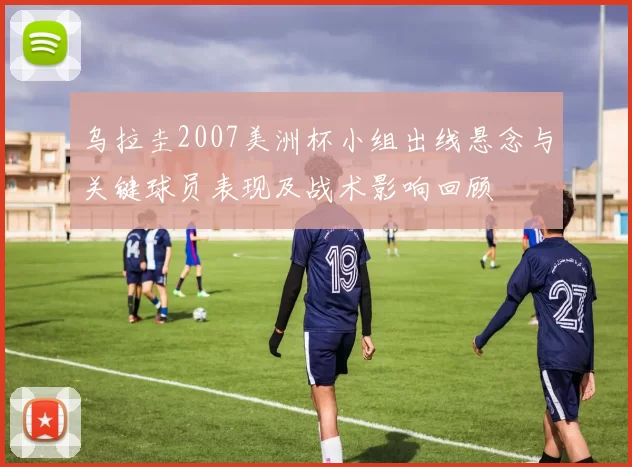 乌拉圭2007美洲杯小组出线悬念与关键球员表现及战术影响回顾