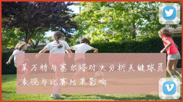 莱万特与塞尔塔对决分析关键球员表现与比赛结果影响