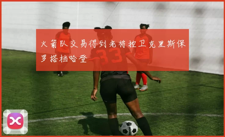 火箭队交易得到老将控卫克里斯保罗搭档哈登