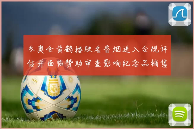 冬奥会黄鹤楼联名香烟进入合规评估并面临赞助审查影响纪念品销售渠道