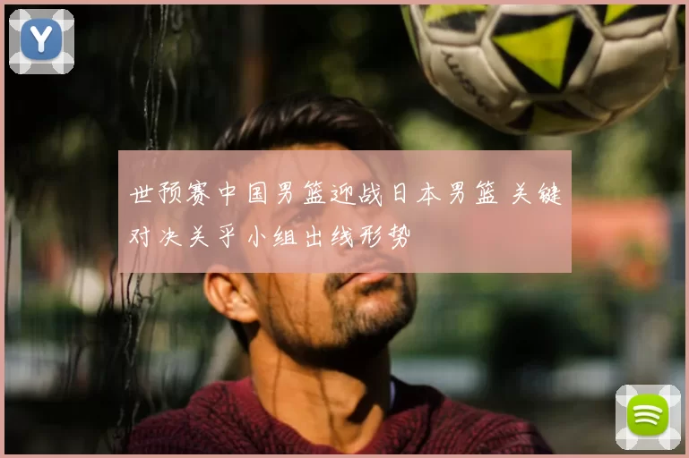 世预赛中国男篮迎战日本男篮 关键对决关乎小组出线形势