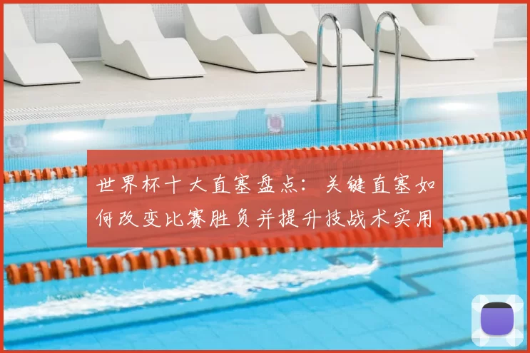 世界杯十大直塞盘点：关键直塞如何改变比赛胜负并提升技战术实用性