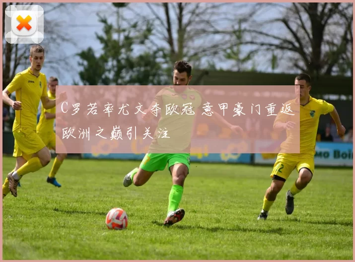 C罗若率尤文夺欧冠 意甲豪门重返欧洲之巅引关注