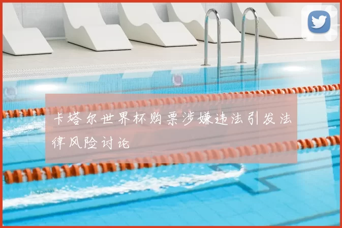 卡塔尔世界杯购票涉嫌违法引发法律风险讨论