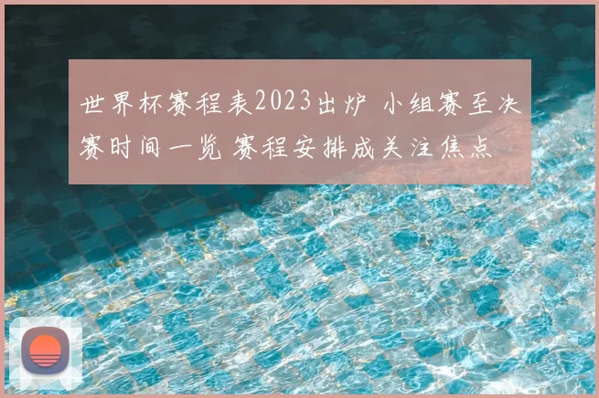 世界杯赛程表2023出炉 小组赛至决赛时间一览 赛程安排成关注焦点