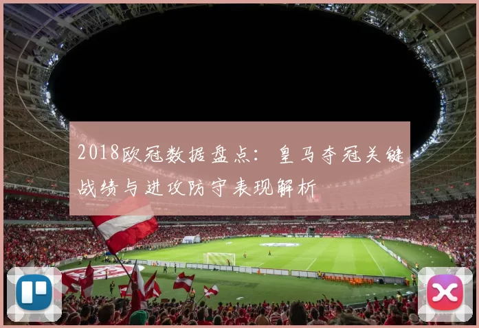 2018欧冠数据盘点：皇马夺冠关键战绩与进攻防守表现解析