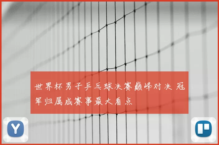 世界杯男子乒乓球决赛巅峰对决 冠军归属成赛事最大看点