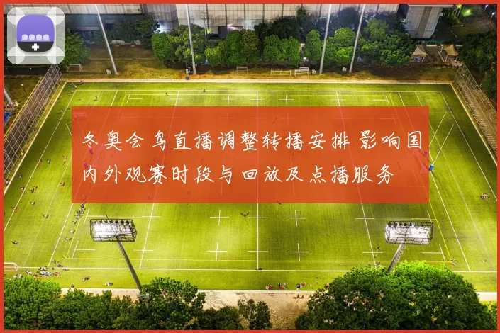 冬奥会鸟直播调整转播安排 影响国内外观赛时段与回放及点播服务