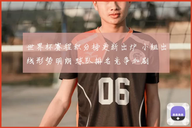 世界杯赛程积分榜更新出炉 小组出线形势明朗 球队排名竞争加剧