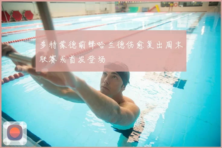 多特蒙德前锋哈兰德伤愈复出周末联赛或首发登场