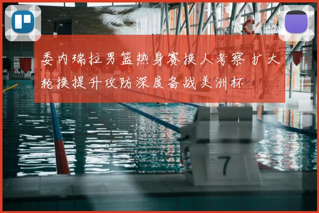 委内瑞拉男篮热身赛换人考察 扩大轮换提升攻防深度备战美洲杯