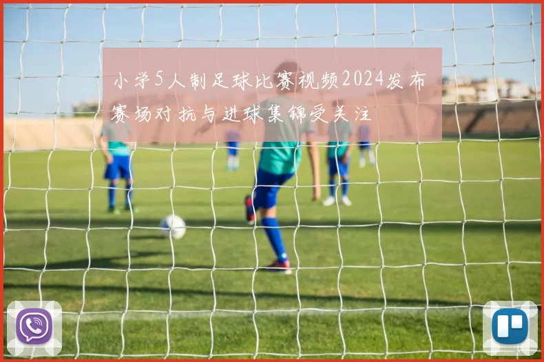 小学5人制足球比赛视频2024发布 赛场对抗与进球集锦受关注