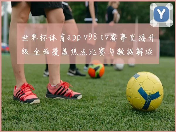 世界杯体育app v98 tv赛事直播升级 全面覆盖焦点比赛与数据解读