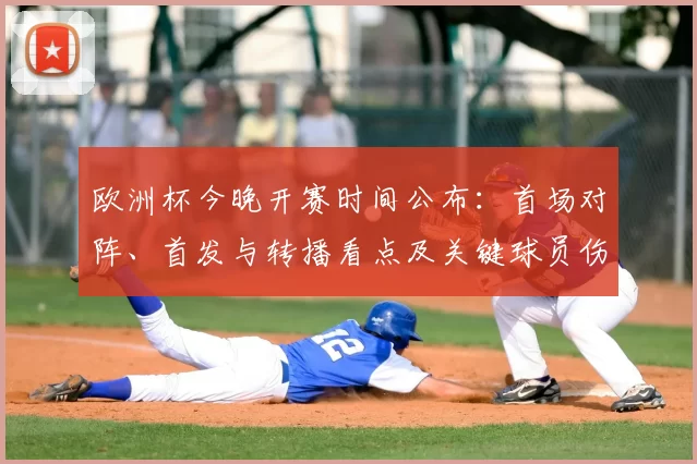 欧洲杯今晚开赛时间公布：首场对阵、首发与转播看点及关键球员伤停情况
