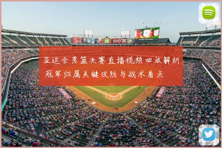 亚运会男篮决赛直播视频回放解析 冠军归属关键攻防与战术看点