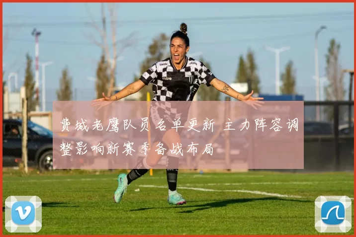 费城老鹰队员名单更新 主力阵容调整影响新赛季备战布局