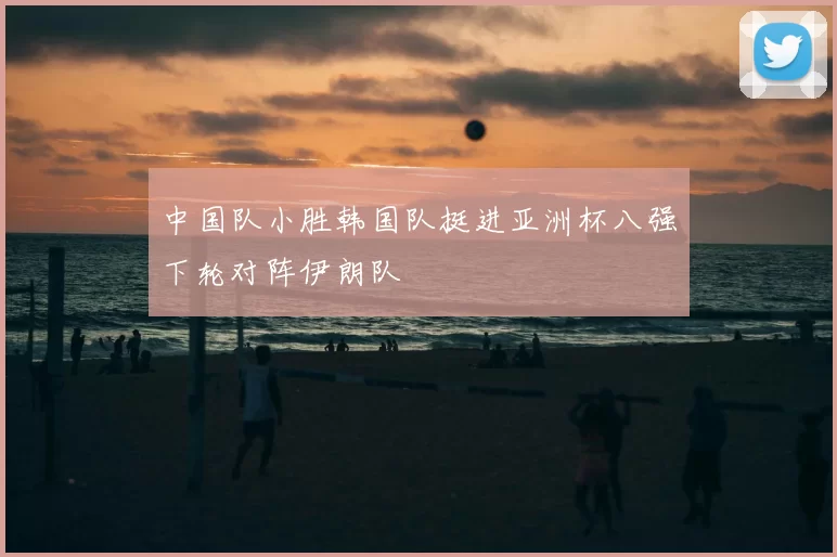 中国队小胜韩国队挺进亚洲杯八强下轮对阵伊朗队