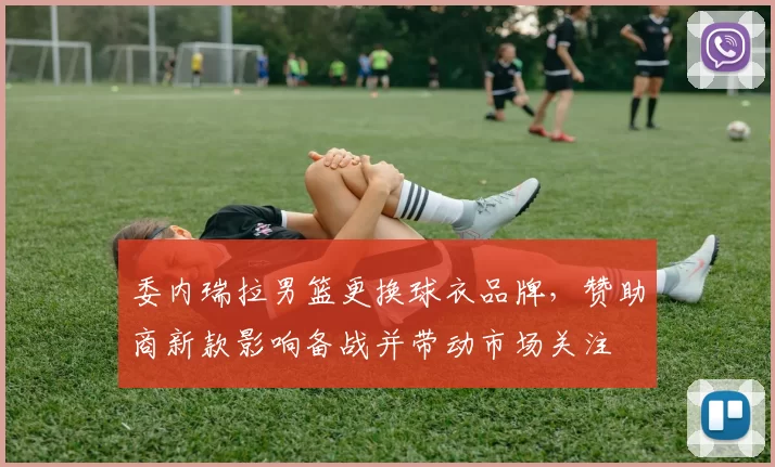 委内瑞拉男篮更换球衣品牌，赞助商新款影响备战并带动市场关注