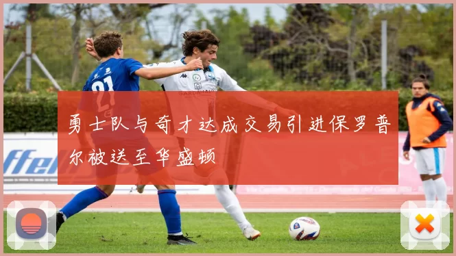 勇士队与奇才达成交易引进保罗普尔被送至华盛顿