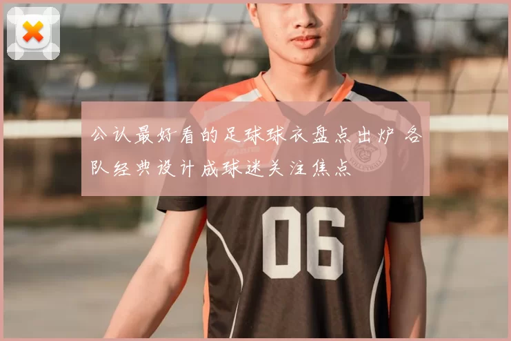 公认最好看的足球球衣盘点出炉 各队经典设计成球迷关注焦点