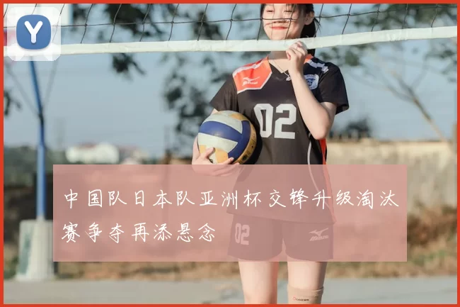 中国队日本队亚洲杯交锋升级淘汰赛争夺再添悬念