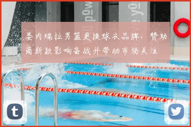 委内瑞拉男篮更换球衣品牌，赞助商新款影响备战并带动市场关注