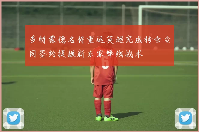 多特蒙德名将重返英超完成转会合同签约提振新东家锋线战术