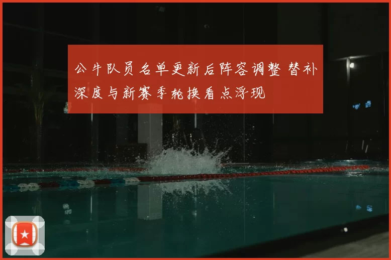 公牛队员名单更新后阵容调整 替补深度与新赛季轮换看点浮现