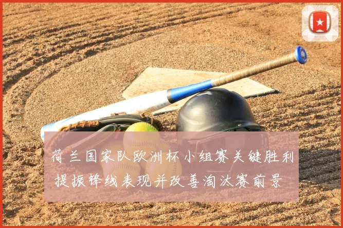 荷兰国家队欧洲杯小组赛关键胜利 提振锋线表现并改善淘汰赛前景