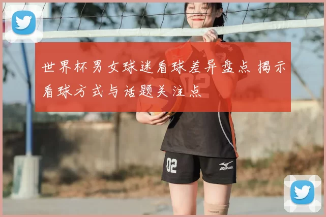 世界杯男女球迷看球差异盘点 揭示看球方式与话题关注点