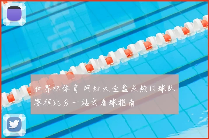 世界杯体育 网址大全盘点热门球队赛程比分一站式看球指南