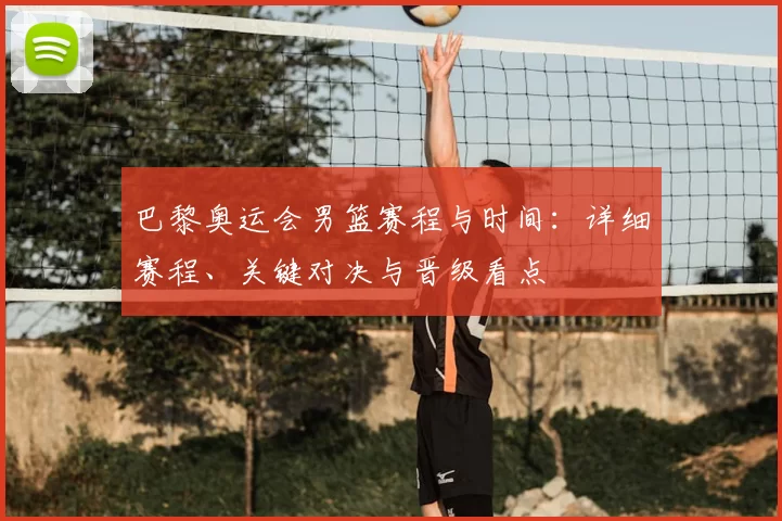 巴黎奥运会男篮赛程与时间：详细赛程、关键对决与晋级看点