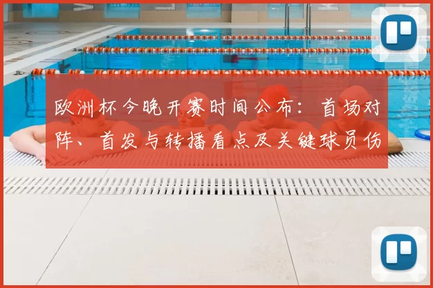 欧洲杯今晚开赛时间公布：首场对阵、首发与转播看点及关键球员伤停情况