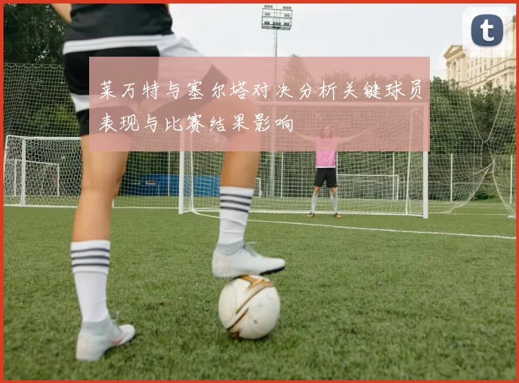 莱万特与塞尔塔对决分析关键球员表现与比赛结果影响