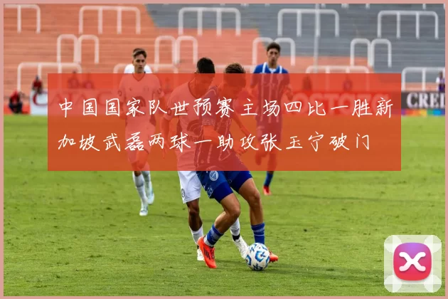 中国国家队世预赛主场四比一胜新加坡武磊两球一助攻张玉宁破门