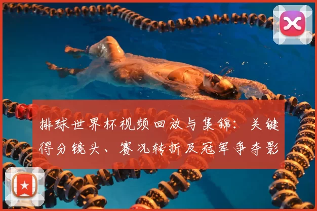 排球世界杯视频回放与集锦：关键得分镜头、赛况转折及冠军争夺影响