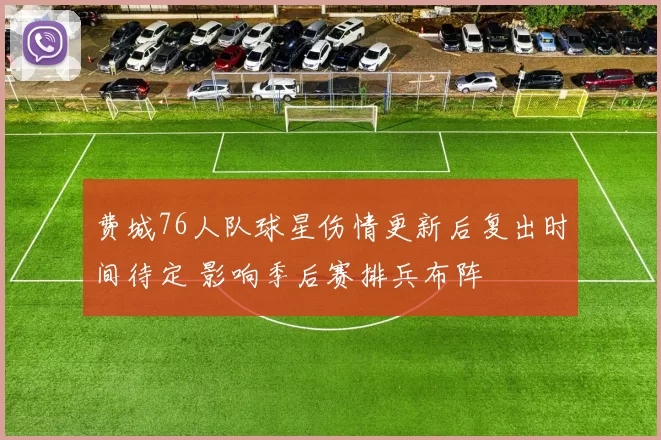费城76人队球星伤情更新后复出时间待定 影响季后赛排兵布阵