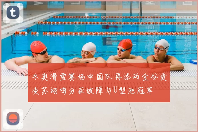 冬奥滑雪赛场中国队再添两金谷爱凌苏翊鸣分获坡障与U型池冠军