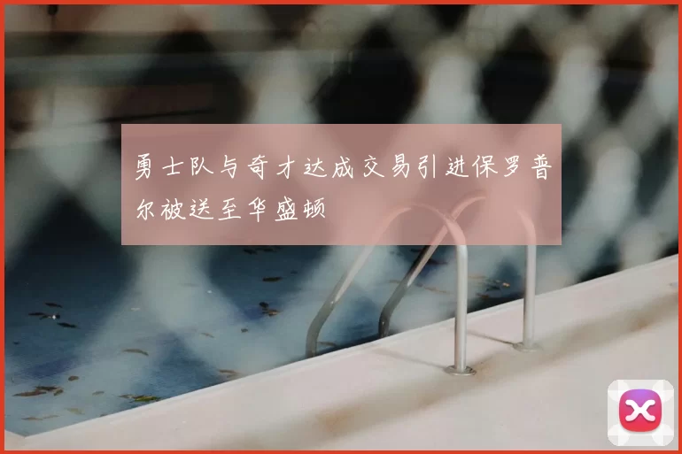 勇士队与奇才达成交易引进保罗普尔被送至华盛顿