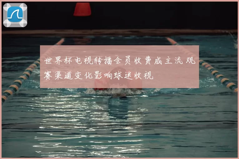 世界杯电视转播会员收费成主流 观赛渠道变化影响球迷收视