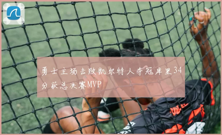 勇士主场击败凯尔特人夺冠库里34分获总决赛MVP